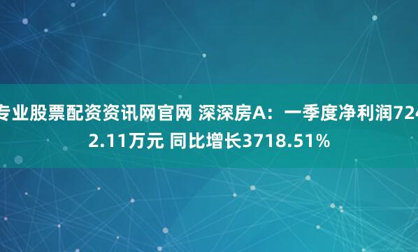 专业股票配资资讯网官网 深深房A：一季度净利润7242.11万元 同比增长3718.51%
