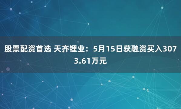 股票配资首选 天齐锂业：5月15日获融资买入3073.61万元