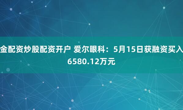 金配资炒股配资开户 爱尔眼科：5月15日获融资买入6580.12万元
