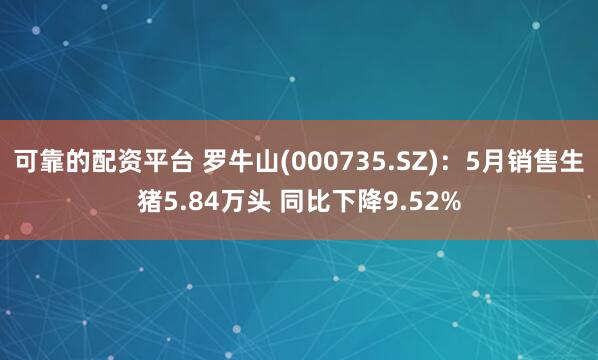 可靠的配资平台 罗牛山(000735.SZ)：5月销售生猪5.84万头 同比下降9.52%