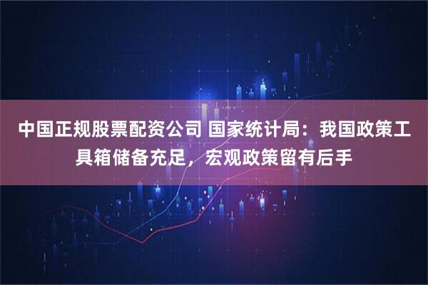 中国正规股票配资公司 国家统计局：我国政策工具箱储备充足，宏观政策留有后手