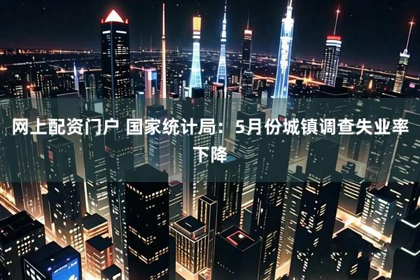 网上配资门户 国家统计局：5月份城镇调查失业率下降