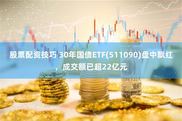 股票配资技巧 30年国债ETF(511090)盘中飘红，成交额已超22亿元