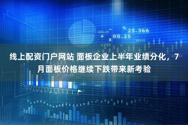 线上配资门户网站 面板企业上半年业绩分化，7月面板价格继续下跌带来新考验