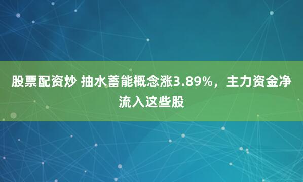 股票配资炒 抽水蓄能概念涨3.89%，主力资金净流入这些股