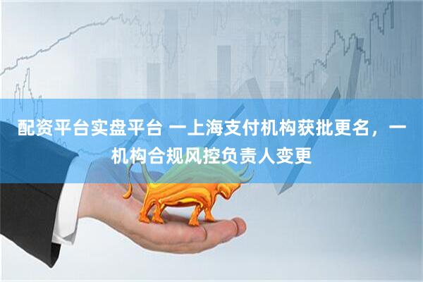 配资平台实盘平台 一上海支付机构获批更名，一机构合规风控负责人变更