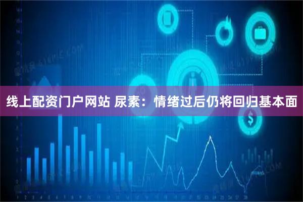 线上配资门户网站 尿素：情绪过后仍将回归基本面