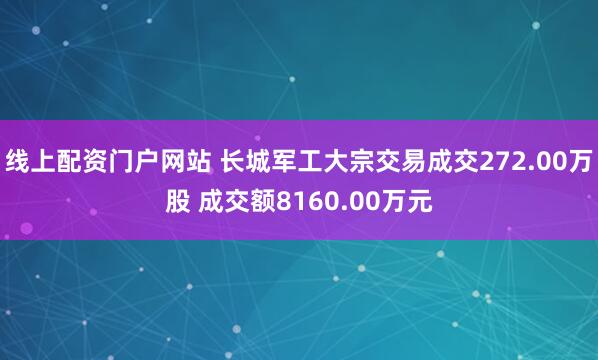 线上配资门户网站 长城军工大宗交易成交272.00万股 成交额8160.00万元