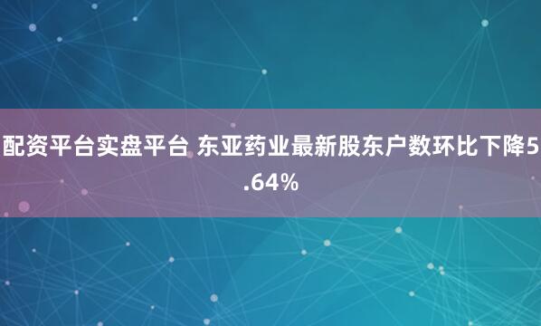 配资平台实盘平台 东亚药业最新股东户数环比下降5.64%