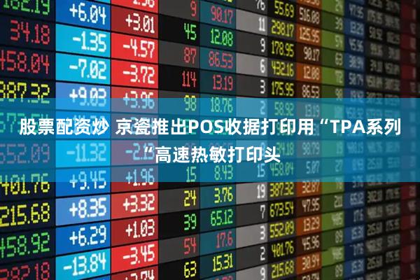 股票配资炒 京瓷推出POS收据打印用“TPA系列“高速热敏打印头