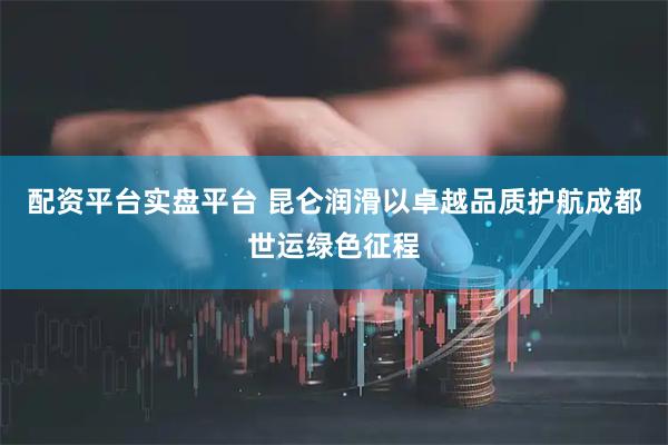 配资平台实盘平台 昆仑润滑以卓越品质护航成都世运绿色征程