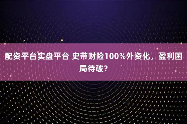 配资平台实盘平台 史带财险100%外资化，盈利困局待破？
