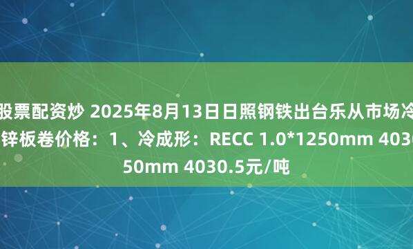 股票配资炒 2025年8月13日日照钢铁出台乐从市场冷成形、镀锌板卷价格：1、冷成形：RECC 1.0*1250mm 4030.5元/吨