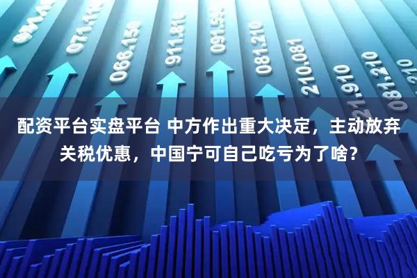 配资平台实盘平台 中方作出重大决定，主动放弃关税优惠，中国宁可自己吃亏为了啥？