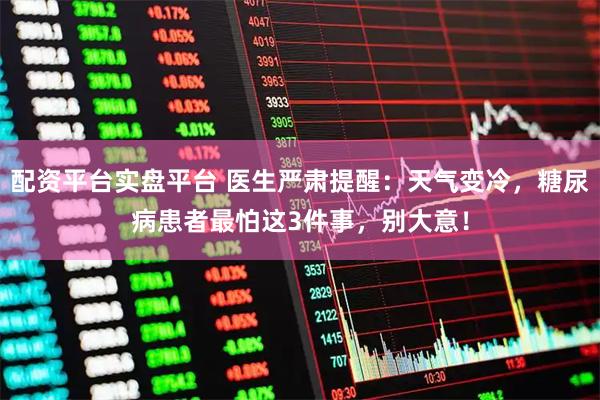 配资平台实盘平台 医生严肃提醒：天气变冷，糖尿病患者最怕这3件事，别大意！