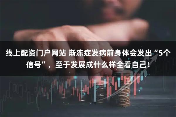 线上配资门户网站 渐冻症发病前身体会发出“5个信号”，至于发展成什么样全看自己！