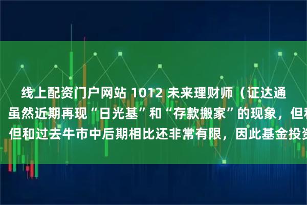 线上配资门户网站 1012 未来理财师（证达通基金总经理 姚杨博士）：虽然近期再现“日光基”和“存款搬家”的现象，但和过去牛市中后期相比还非常有限，因此基金投资者情绪远未到达高位。