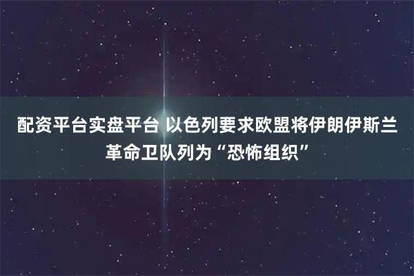 配资平台实盘平台 以色列要求欧盟将伊朗伊斯兰革命卫队列为“恐怖组织”
