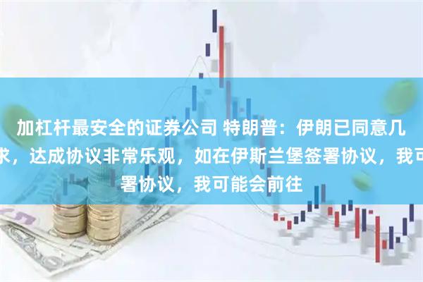 加杠杆最安全的证券公司 特朗普：伊朗已同意几乎所有要求，达成协议非常乐观，如在伊斯兰堡签署协议，我可能会前往