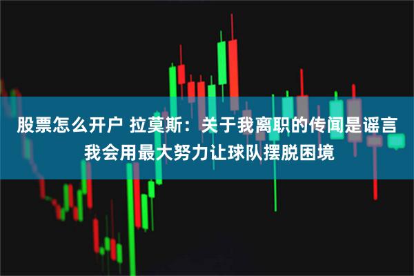 股票怎么开户 拉莫斯：关于我离职的传闻是谣言 我会用最大努力让球队摆脱困境