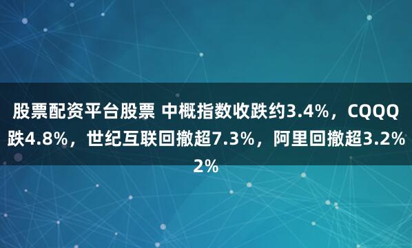 股票配资平台股票 中概指数收跌约3.4%，CQQQ跌4.8%，世纪互联回撤超7.3%，阿里回撤超3.2%