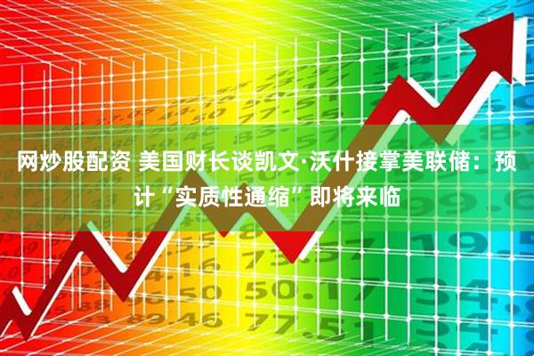网炒股配资 美国财长谈凯文·沃什接掌美联储：预计“实质性通缩”即将来临
