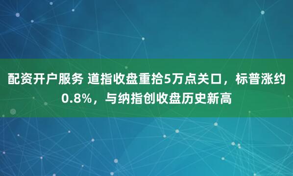 配资开户服务 道指收盘重拾5万点关口，标普涨约0.8%，与纳指创收盘历史新高