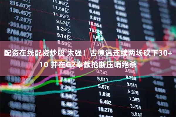 配资在线配资炒股 太强！古德温连续两场砍下30+10 并在G2奉献抢断压哨绝杀