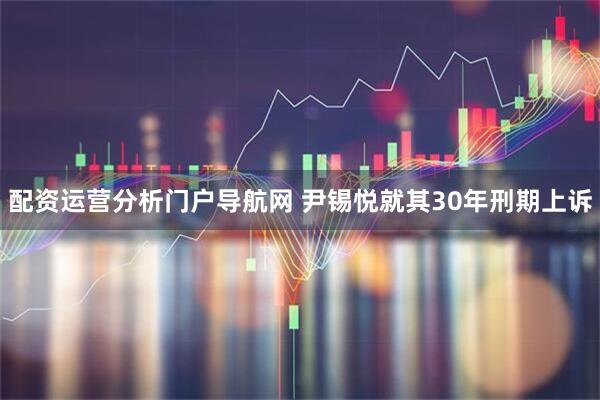 配资运营分析门户导航网 尹锡悦就其30年刑期上诉