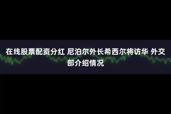 在线股票配资分红 尼泊尔外长希西尔将访华 外交部介绍情况