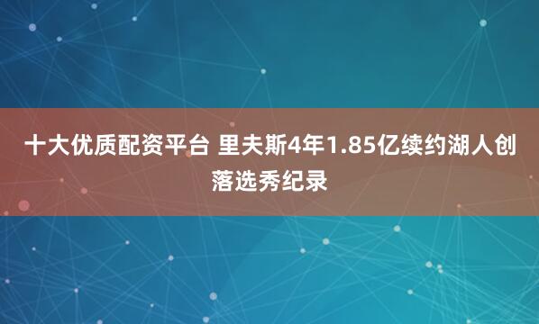 十大优质配资平台 里夫斯4年1.85亿续约湖人创落选秀纪录