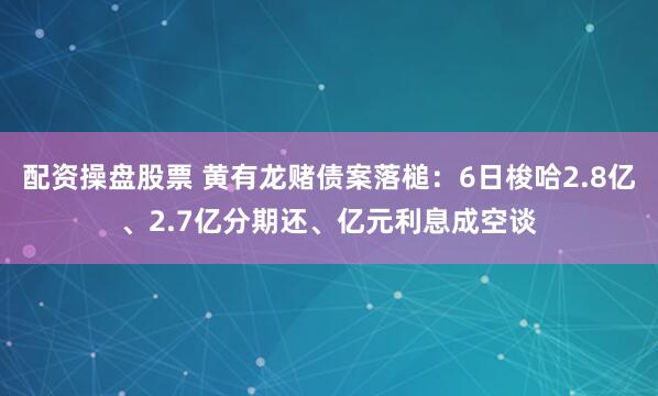 配资操盘股票 黄有龙赌债案落槌：6日梭哈2.8亿、2.7亿分期还、亿元利息成空谈