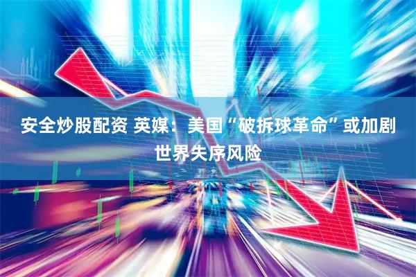 安全炒股配资 英媒：美国“破拆球革命”或加剧世界失序风险