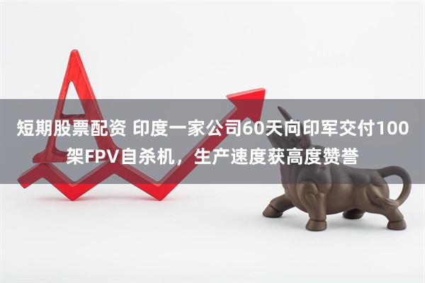 短期股票配资 印度一家公司60天向印军交付100架FPV自杀机，生产速度获高度赞誉