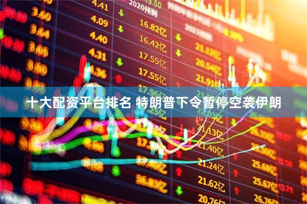 十大配资平台排名 特朗普下令暂停空袭伊朗