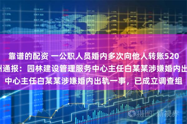 靠谱的配资 一公职人员婚内多次向他人转账520元、1314元，安徽亳州通报：园林建设管理服务中心主任白某某涉嫌婚内出轨一事，已成立调查组