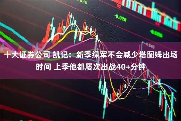 十大证券公司 凯记：新季绿军不会减少塔图姆出场时间 上季他都屡次出战40+分钟