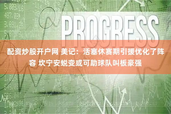 配资炒股开户网 美记：活塞休赛期引援优化了阵容 坎宁安蜕变或可助球队叫板豪强