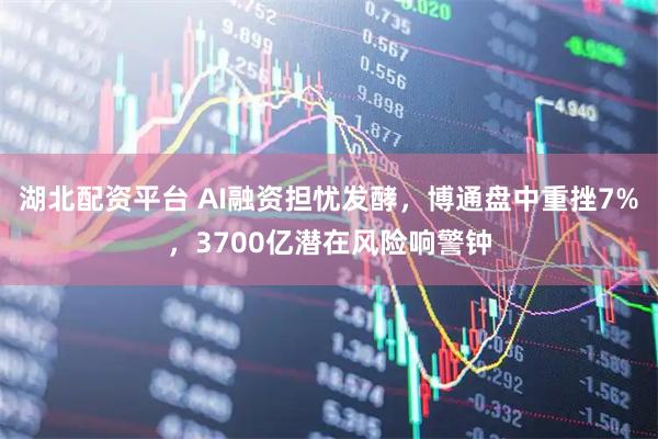 湖北配资平台 AI融资担忧发酵，博通盘中重挫7%，3700亿潜在风险响警钟