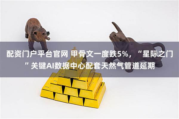 配资门户平台官网 甲骨文一度跌5%，“星际之门”关键AI数据中心配套天然气管道延期