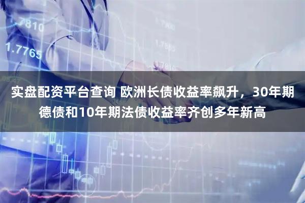 实盘配资平台查询 欧洲长债收益率飙升，30年期德债和10年期法债收益率齐创多年新高