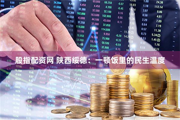 股指配资网 陕西绥德：一顿饭里的民生温度
