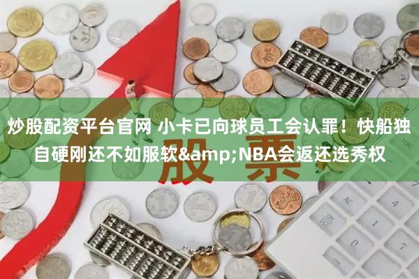 炒股配资平台官网 小卡已向球员工会认罪！快船独自硬刚还不如服软&NBA会返还选秀权