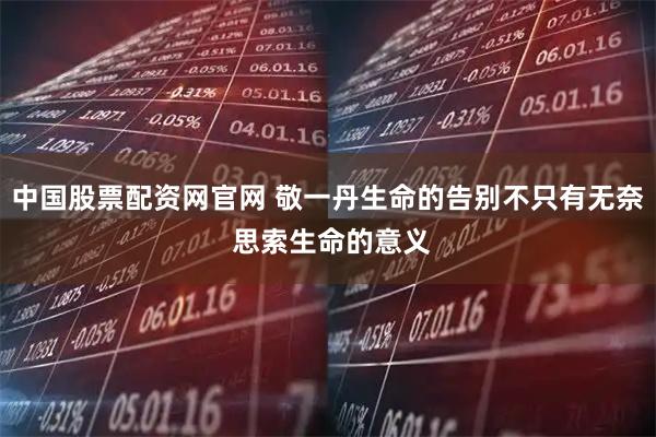 中国股票配资网官网 敬一丹生命的告别不只有无奈 思索生命的意义