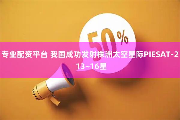 专业配资平台 我国成功发射株洲太空星际PIESAT-2 13~16星