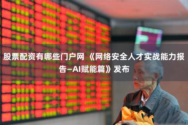 股票配资有哪些门户网 《网络安全人才实战能力报告—AI赋能篇》发布