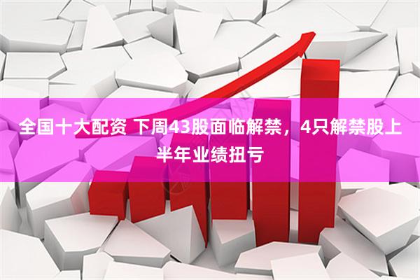 全国十大配资 下周43股面临解禁，4只解禁股上半年业绩扭亏