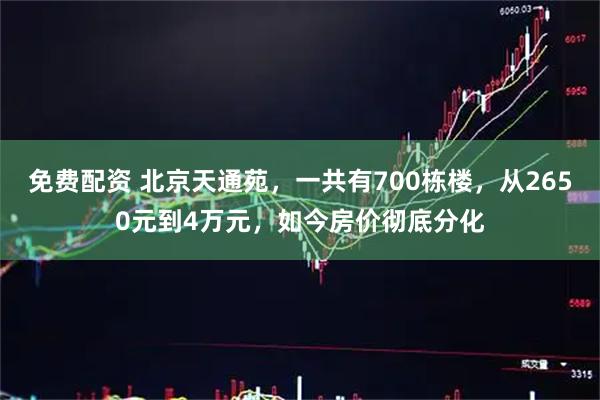 免费配资 北京天通苑，一共有700栋楼，从2650元到4万元，如今房价彻底分化